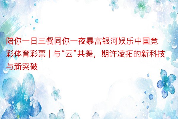 陪你一日三餐同你一夜暴富银河娱乐中国竞彩体育彩票 | 与“云”共舞，期许凌拓的新科技与新突破