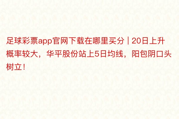 足球彩票app官网下载在哪里买分 | 20日上升概率较大，华平股份站上5日均线，阳包阴口头树立！