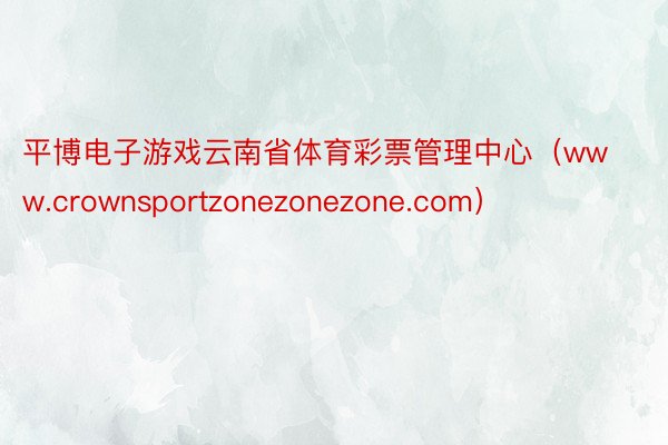 平博电子游戏云南省体育彩票管理中心（www.crownsportzonezonezone.com）