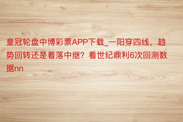 皇冠轮盘中博彩票APP下载_一阳穿四线，趋势回转还是着落中继？看世纪鼎利6次回测数据nn