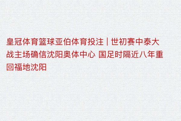 皇冠体育篮球亚伯体育投注 | 世初赛中泰大战主场确信沈阳奥体中心 国足时隔近八年重回福地沈阳