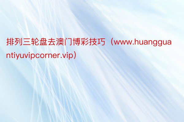 排列三轮盘去澳门博彩技巧（www.huangguantiyuvipcorner.vip）