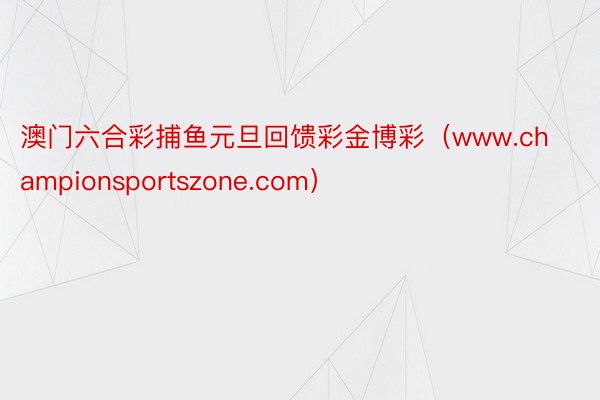 澳门六合彩捕鱼元旦回馈彩金博彩（www.championsportszone.com）