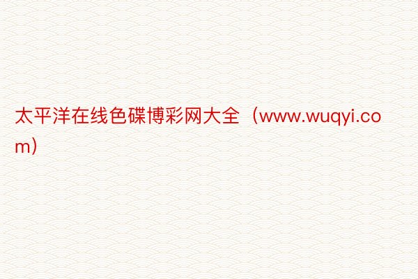 太平洋在线色碟博彩网大全（www.wuqyi.com）