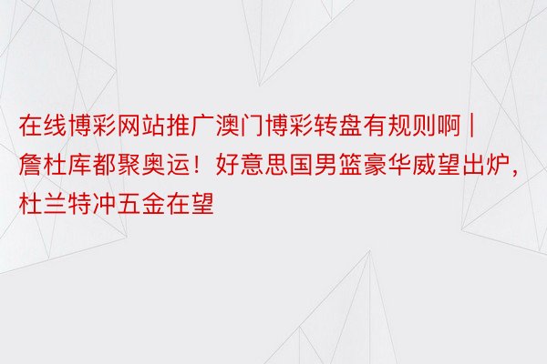 在线博彩网站推广澳门博彩转盘有规则啊 | 詹杜库都聚奥运！好意思国男篮豪华威望出炉，杜兰特冲五金在望