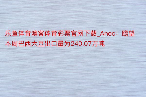 乐鱼体育澳客体育彩票官网下载_Anec：瞻望本周巴西大豆出口量为240.07万吨