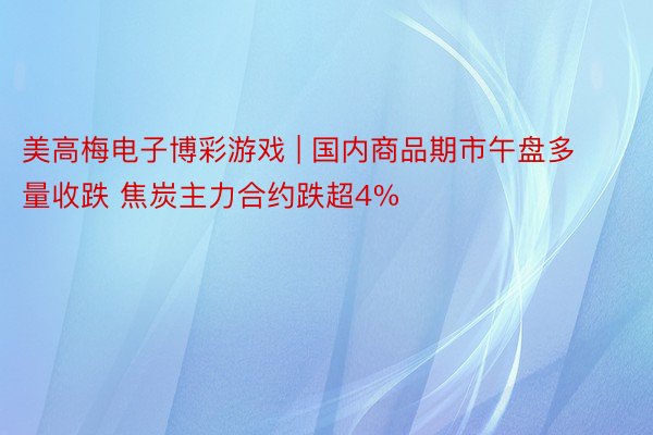 美高梅电子博彩游戏 | 国内商品期市午盘多量收跌 焦炭主力合约跌超4%