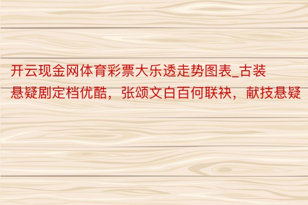 开云现金网体育彩票大乐透走势图表_古装悬疑剧定档优酷，张颂文白百何联袂，献技悬疑