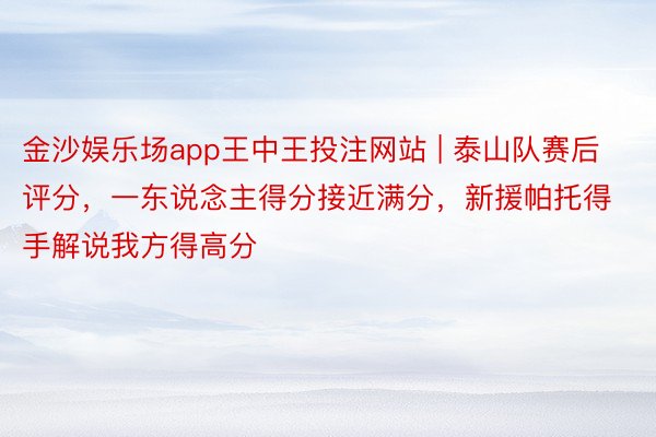 金沙娱乐场app王中王投注网站 | 泰山队赛后评分，一东说念主得分接近满分，新援帕托得手解说我方得高分