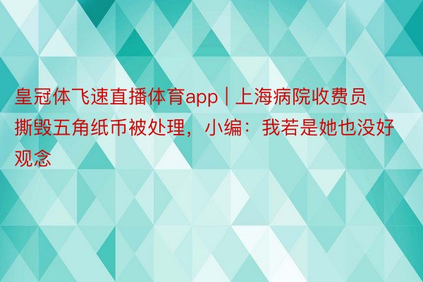 皇冠体飞速直播体育app | 上海病院收费员撕毁五角纸币被处理，小编：我若是她也没好观念