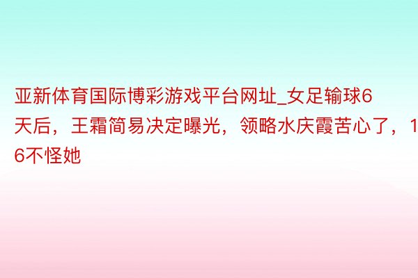 亚新体育国际博彩游戏平台网址_女足输球6天后，王霜简易决定曝光，领略水庆霞苦心了，1-6不怪她