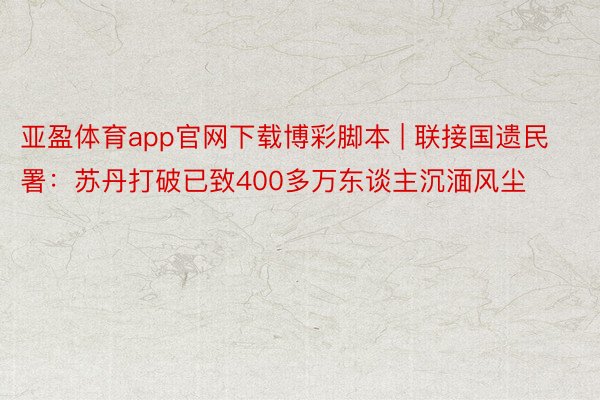 亚盈体育app官网下载博彩脚本 | 联接国遗民署：苏丹打破已致400多万东谈主沉湎风尘