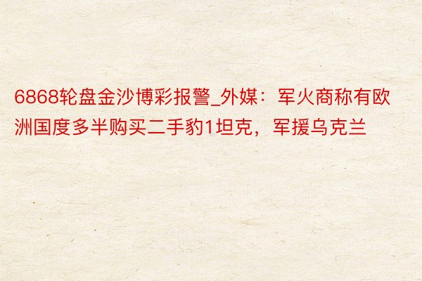 6868轮盘金沙博彩报警_外媒：军火商称有欧洲国度多半购买二手豹1坦克，军援乌克兰