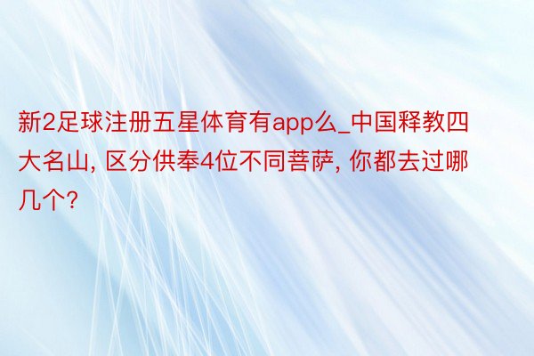 新2足球注册五星体育有app么_中国释教四大名山， 区分供奉4位不同菩萨， 你都去过哪几个?