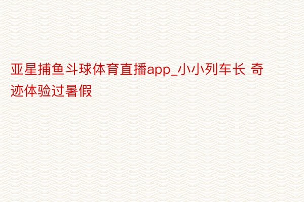亚星捕鱼斗球体育直播app_小小列车长 奇迹体验过暑假