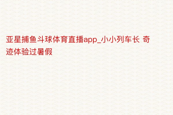 亚星捕鱼斗球体育直播app_小小列车长 奇迹体验过暑假