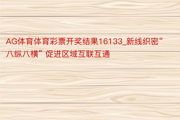 AG体育体育彩票开奖结果16133_新线织密“八纵八横” 促进区域互联互通