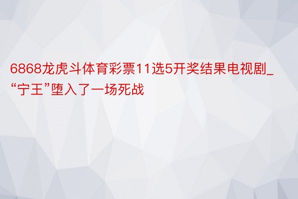 6868龙虎斗体育彩票11选5开奖结果电视剧_“宁王”堕入了一场死战