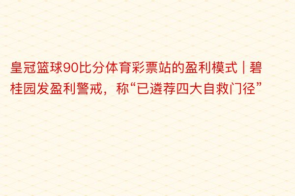 皇冠篮球90比分体育彩票站的盈利模式 | 碧桂园发盈利警戒，称“已遴荐四大自救门径”