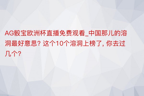 AG骰宝欧洲杯直播免费观看_中国那儿的溶洞最好意思? 这个10个溶洞上榜了, 你去过几个?