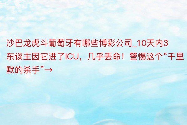 沙巴龙虎斗葡萄牙有哪些博彩公司_10天内3东谈主因它进了ICU，几乎丢命！警惕这个“千里默的杀手”→