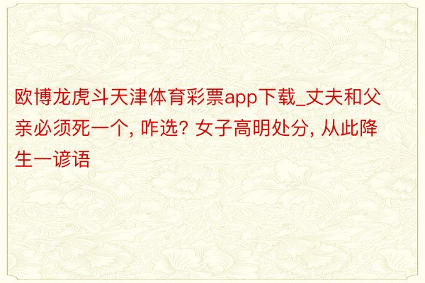 欧博龙虎斗天津体育彩票app下载_丈夫和父亲必须死一个, 咋选? 女子高明处分, 从此降生一谚语