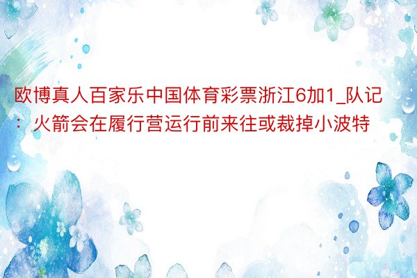 欧博真人百家乐中国体育彩票浙江6加1_队记：火箭会在履行营运行前来往或裁掉小波特