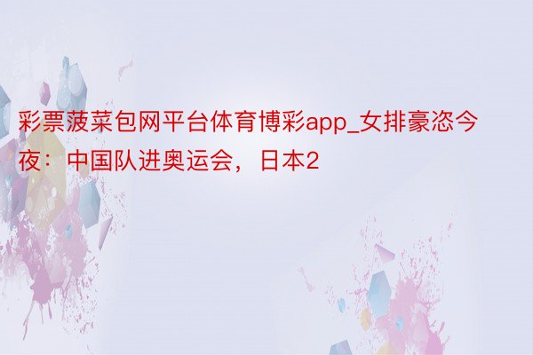 彩票菠菜包网平台体育博彩app_女排豪恣今夜：中国队进奥运会，日本2