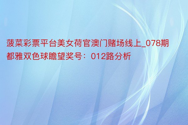 菠菜彩票平台美女荷官澳门赌场线上_078期都雅双色球瞻望奖号：012路分析