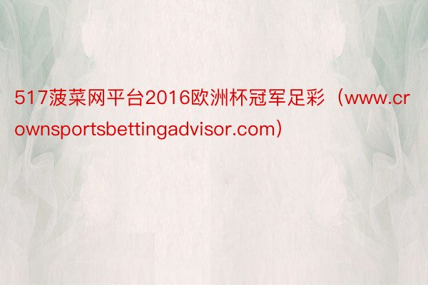517菠菜网平台2016欧洲杯冠军足彩（www.crownsportsbettingadvisor.com）