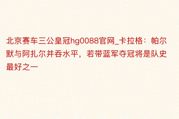 北京赛车三公皇冠hg0088官网_卡拉格：帕尔默与阿扎尔并吞水平，若带蓝军夺冠将是队史最好之一