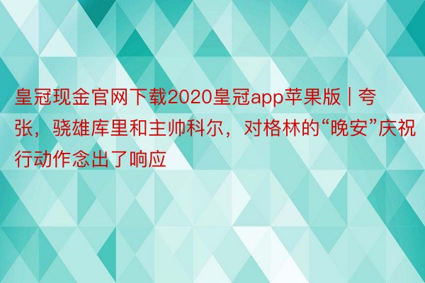皇冠现金官网下载2020皇冠app苹果版 | 夸张，骁雄库里和主帅科尔，对格林的“晚安”庆祝行动作念出了响应