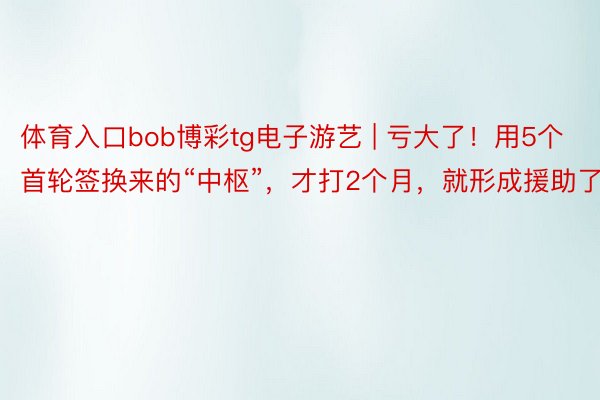 体育入口bob博彩tg电子游艺 | 亏大了！用5个首轮签换来的“中枢”，才打2个月，就形成援助了