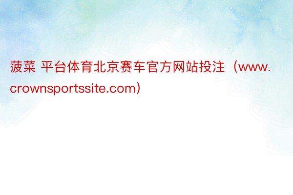 菠菜 平台体育北京赛车官方网站投注（www.crownsportssite.com）
