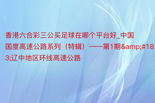 香港六合彩三公买足球在哪个平台好_中国国度高速公路系列（特辑）——第1期&#183;辽中地区环线高速公路