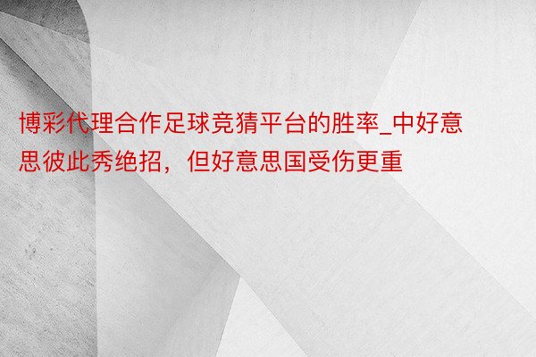 博彩代理合作足球竞猜平台的胜率_中好意思彼此秀绝招，但好意思国受伤更重