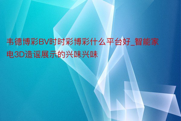 韦德博彩BV时时彩博彩什么平台好_智能家电3D造谣展示的兴味兴味