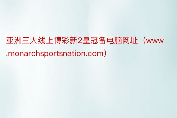 亚洲三大线上博彩新2皇冠备电脑网址（www.monarchsportsnation.com）
