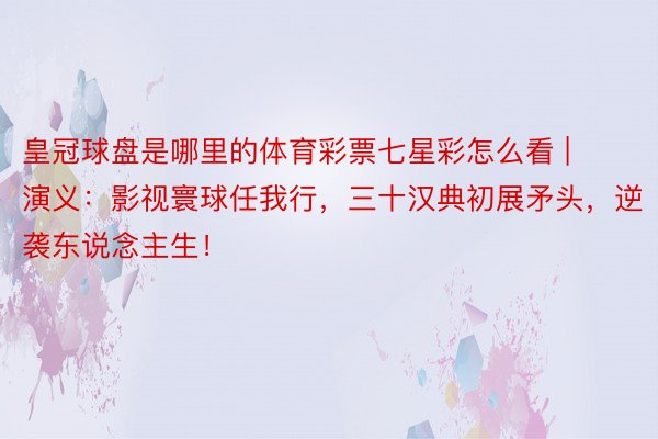 皇冠球盘是哪里的体育彩票七星彩怎么看 | 演义：影视寰球任我行，三十汉典初展矛头，逆袭东说念主生！