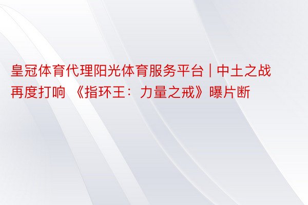 皇冠体育代理阳光体育服务平台 | 中土之战再度打响 《指环王：力量之戒》曝片断